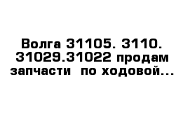 Волга 31105. 3110. 31029.31022 продам запчасти  по ходовой...